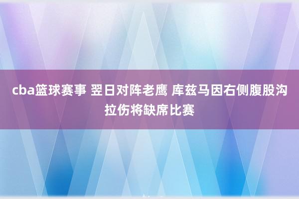 cba篮球赛事 翌日对阵老鹰 库兹马因右侧腹股沟拉伤将缺席比赛