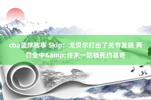 cba篮球赛事 Skip：戈贝尔打出了关节发扬 两罚全中&终末一防锁死约基奇