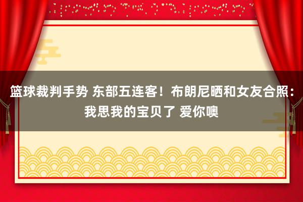 篮球裁判手势 东部五连客！布朗尼晒和女友合照：我思我的宝贝了 爱你噢