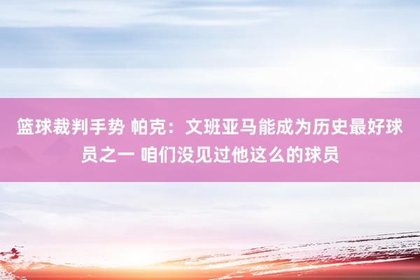 篮球裁判手势 帕克：文班亚马能成为历史最好球员之一 咱们没见过他这么的球员