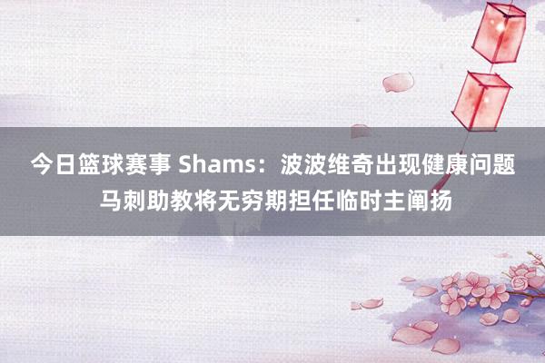 今日篮球赛事 Shams：波波维奇出现健康问题 马刺助教将无穷期担任临时主阐扬