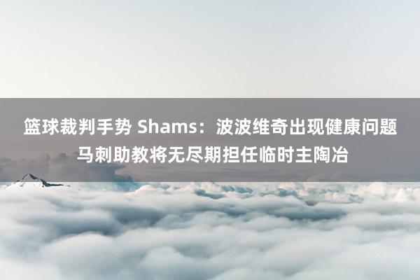 篮球裁判手势 Shams：波波维奇出现健康问题 马刺助教将无尽期担任临时主陶冶