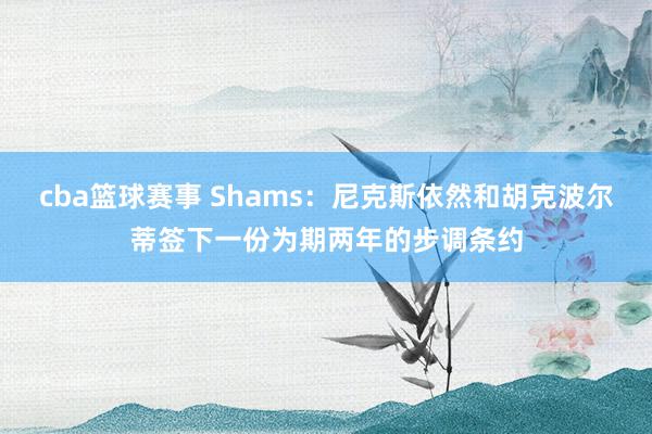 cba篮球赛事 Shams：尼克斯依然和胡克波尔蒂签下一份为期两年的步调条约