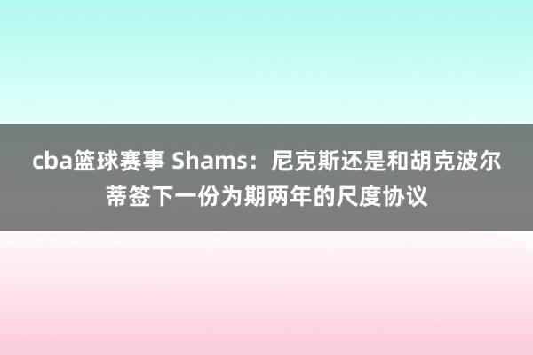 cba篮球赛事 Shams：尼克斯还是和胡克波尔蒂签下一份为期两年的尺度协议