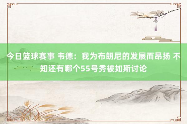 今日篮球赛事 韦德：我为布朗尼的发展而昂扬 不知还有哪个55号秀被如斯讨论