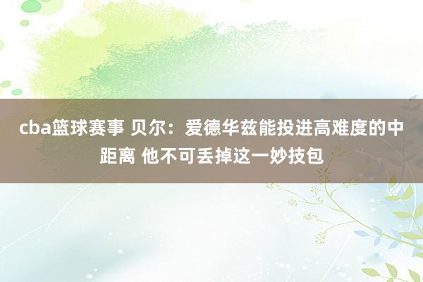 cba篮球赛事 贝尔：爱德华兹能投进高难度的中距离 他不可丢掉这一妙技包