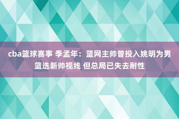 cba篮球赛事 季孟年：篮网主帅曾投入姚明为男篮选新帅视线 但总局已失去耐性