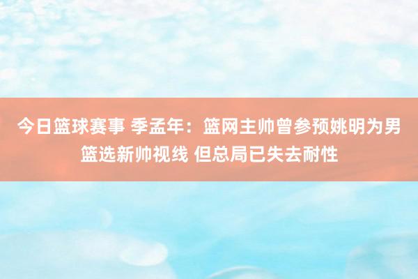 今日篮球赛事 季孟年：篮网主帅曾参预姚明为男篮选新帅视线 但总局已失去耐性