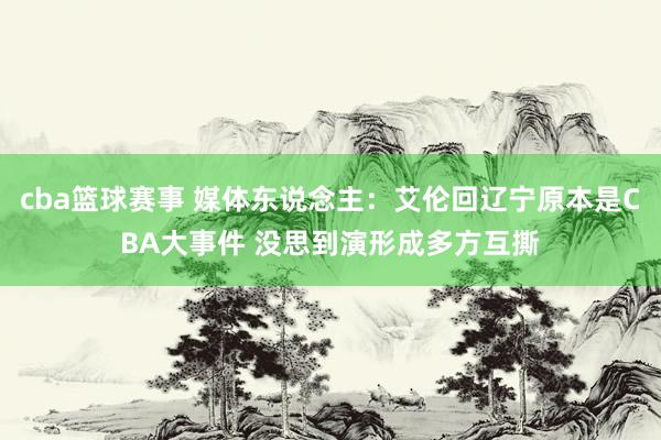 cba篮球赛事 媒体东说念主：艾伦回辽宁原本是CBA大事件 没思到演形成多方互撕