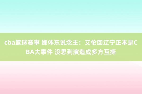 cba篮球赛事 媒体东说念主：艾伦回辽宁正本是CBA大事件 没思到演造成多方互撕