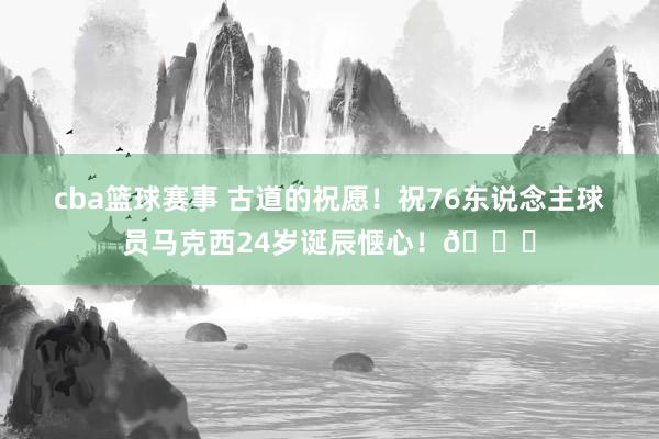 cba篮球赛事 古道的祝愿！祝76东说念主球员马克西24岁诞辰惬心！🎂