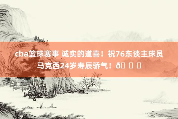 cba篮球赛事 诚实的道喜！祝76东谈主球员马克西24岁寿辰骄气！🎂