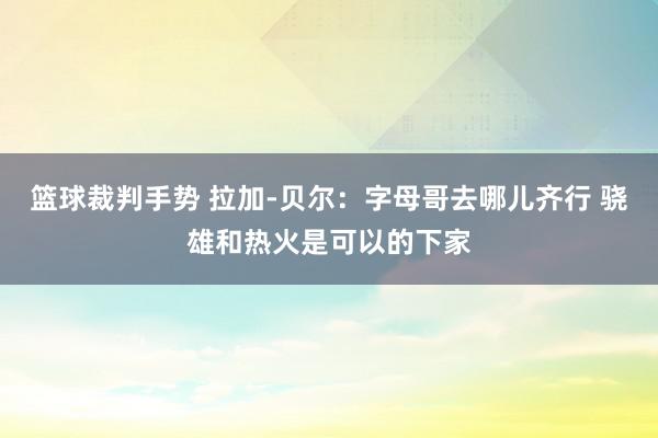 篮球裁判手势 拉加-贝尔：字母哥去哪儿齐行 骁雄和热火是可以的下家