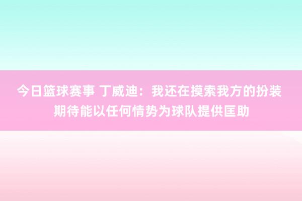 今日篮球赛事 丁威迪：我还在摸索我方的扮装 期待能以任何情势为球队提供匡助