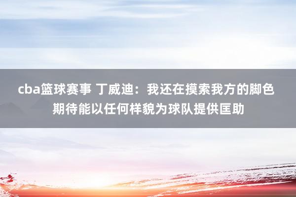 cba篮球赛事 丁威迪：我还在摸索我方的脚色 期待能以任何样貌为球队提供匡助