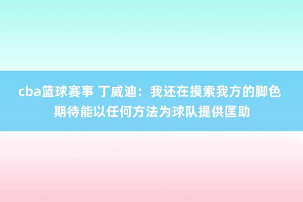 cba篮球赛事 丁威迪：我还在摸索我方的脚色 期待能以任何方法为球队提供匡助