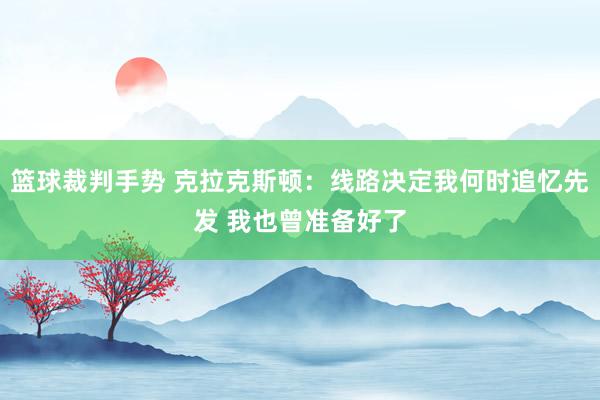 篮球裁判手势 克拉克斯顿：线路决定我何时追忆先发 我也曾准备好了