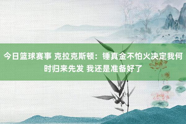 今日篮球赛事 克拉克斯顿：锤真金不怕火决定我何时归来先发 我还是准备好了