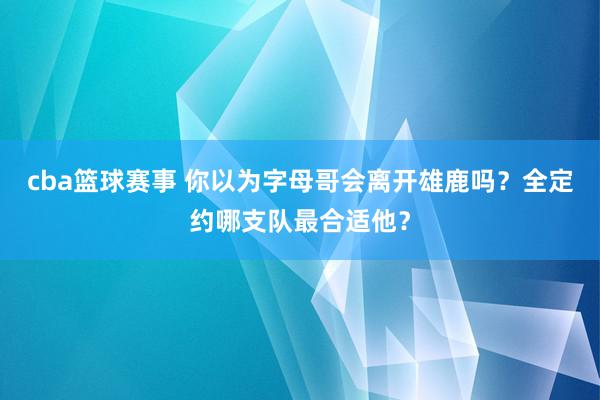 cba篮球赛事 你以为字母哥会离开雄鹿吗？全定约哪支队最合适他？