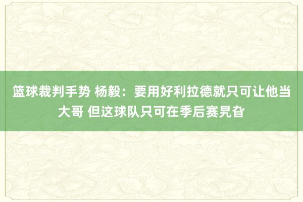 篮球裁判手势 杨毅：要用好利拉德就只可让他当大哥 但这球队只可在季后赛旯旮