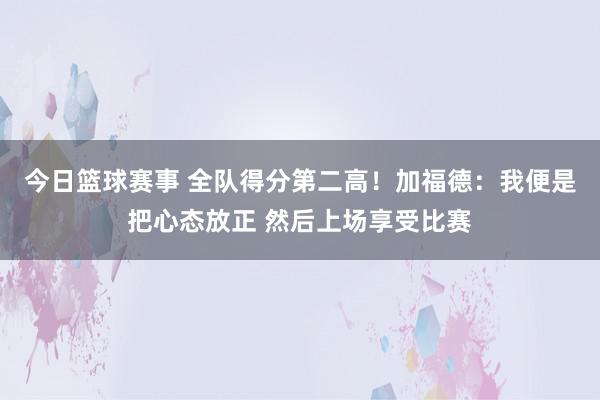 今日篮球赛事 全队得分第二高！加福德：我便是把心态放正 然后上场享受比赛