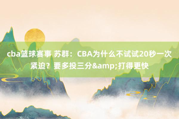 cba篮球赛事 苏群：CBA为什么不试试20秒一次紧迫？要多投三分&打得更快