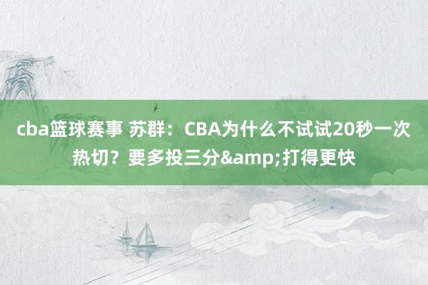 cba篮球赛事 苏群：CBA为什么不试试20秒一次热切？要多投三分&打得更快