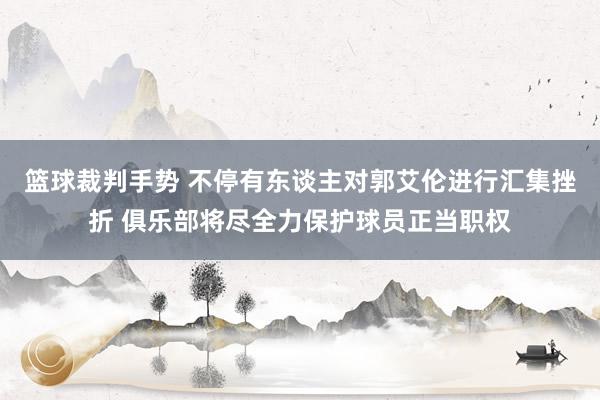 篮球裁判手势 不停有东谈主对郭艾伦进行汇集挫折 俱乐部将尽全力保护球员正当职权