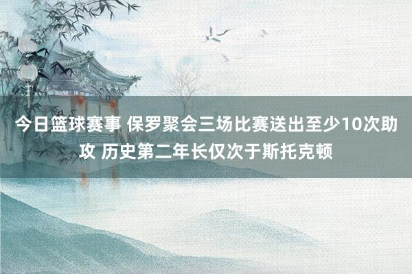 今日篮球赛事 保罗聚会三场比赛送出至少10次助攻 历史第二年长仅次于斯托克顿