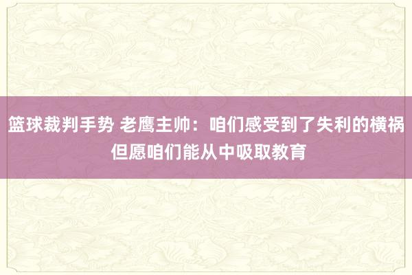 篮球裁判手势 老鹰主帅：咱们感受到了失利的横祸 但愿咱们能从中吸取教育