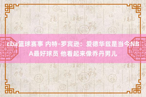 cba篮球赛事 内特-罗宾逊：爱德华兹是当今NBA最好球员 他看起来像乔丹男儿