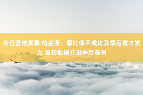 今日篮球赛事 帕金斯：恩比德不成比及季后赛才发力 最初他得打进季后赛啊