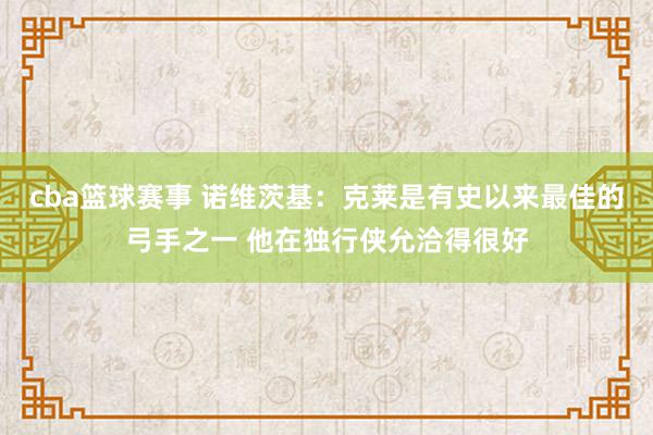 cba篮球赛事 诺维茨基：克莱是有史以来最佳的弓手之一 他在独行侠允洽得很好