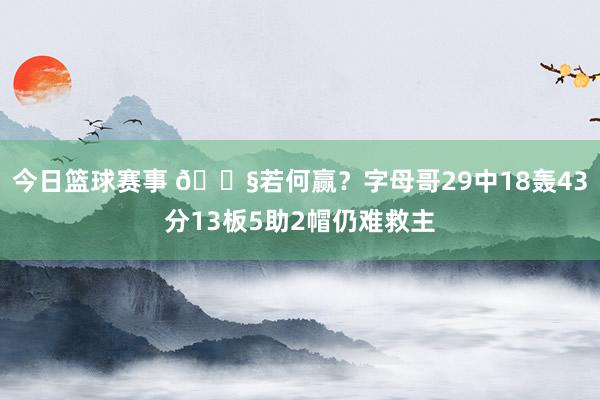 今日篮球赛事 😧若何赢？字母哥29中18轰43分13板5助2帽仍难救主