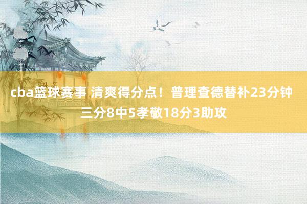 cba篮球赛事 清爽得分点！普理查德替补23分钟 三分8中5孝敬18分3助攻