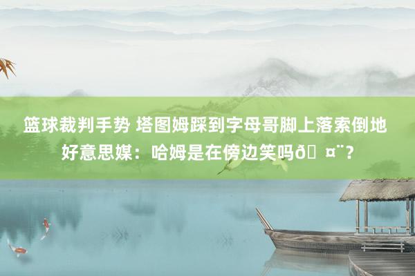 篮球裁判手势 塔图姆踩到字母哥脚上落索倒地 好意思媒：哈姆是在傍边笑吗🤨？