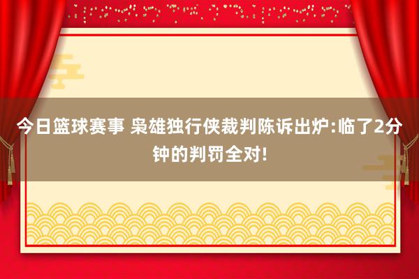 今日篮球赛事 枭雄独行侠裁判陈诉出炉:临了2分钟的判罚全对!