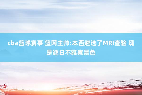 cba篮球赛事 篮网主帅:本西遴选了MRI查验 现是逐日不雅察景色