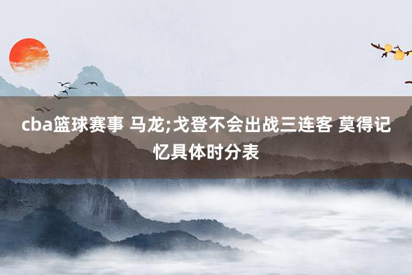 cba篮球赛事 马龙;戈登不会出战三连客 莫得记忆具体时分表