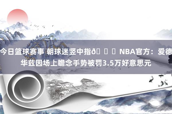 今日篮球赛事 朝球迷竖中指🖕NBA官方：爱德华兹因场上瞻念手势被罚3.5万好意思元