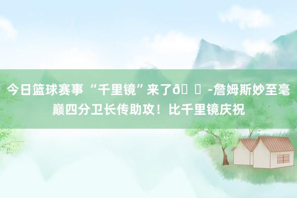 今日篮球赛事 “千里镜”来了🔭詹姆斯妙至毫巅四分卫长传助攻！比千里镜庆祝