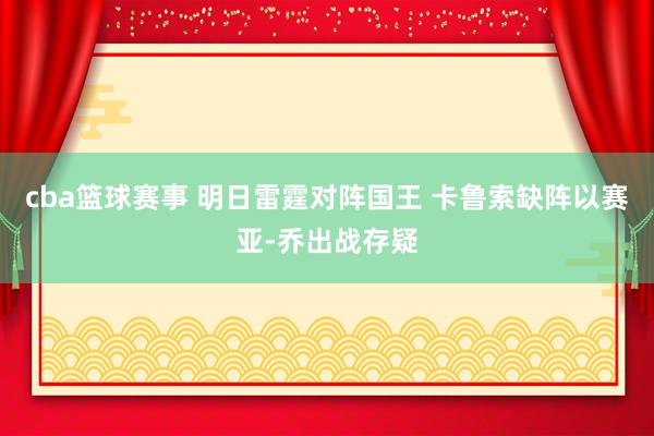 cba篮球赛事 明日雷霆对阵国王 卡鲁索缺阵以赛亚-乔出战存疑