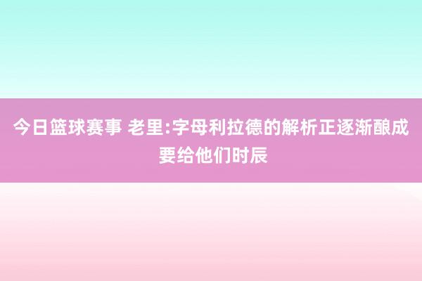 今日篮球赛事 老里:字母利拉德的解析正逐渐酿成 要给他们时辰