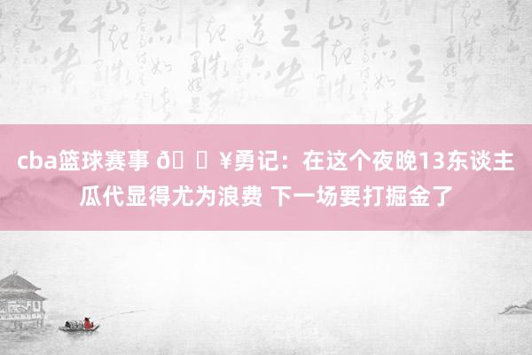 cba篮球赛事 😥勇记：在这个夜晚13东谈主瓜代显得尤为浪费 下一场要打掘金了