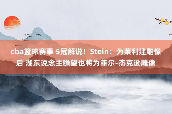 cba篮球赛事 5冠解说！Stein：为莱利建雕像后 湖东说念主瞻望也将为菲尔-杰克逊雕像