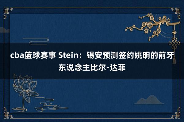 cba篮球赛事 Stein：锡安预测签约姚明的前牙东说念主比尔-达菲