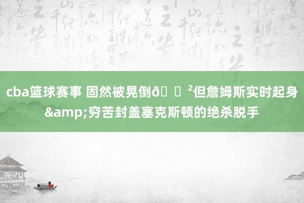 cba篮球赛事 固然被晃倒😲但詹姆斯实时起身&穷苦封盖塞克斯顿的绝杀脱手