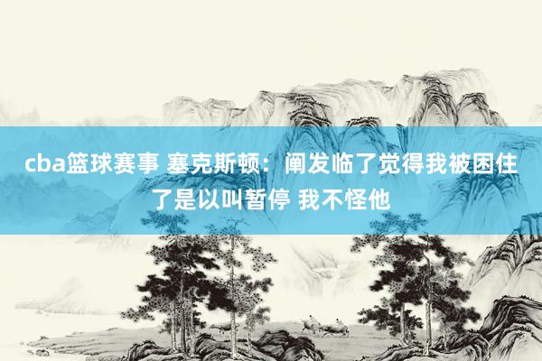 cba篮球赛事 塞克斯顿：阐发临了觉得我被困住了是以叫暂停 我不怪他