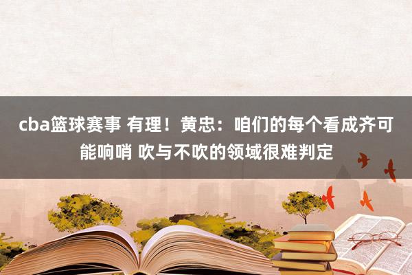 cba篮球赛事 有理！黄忠：咱们的每个看成齐可能响哨 吹与不吹的领域很难判定