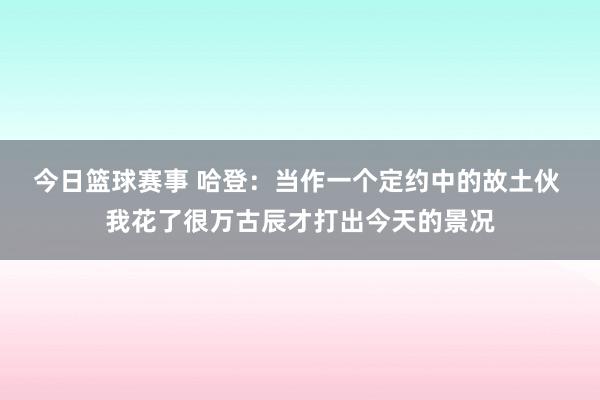 今日篮球赛事 哈登：当作一个定约中的故土伙 我花了很万古辰才打出今天的景况